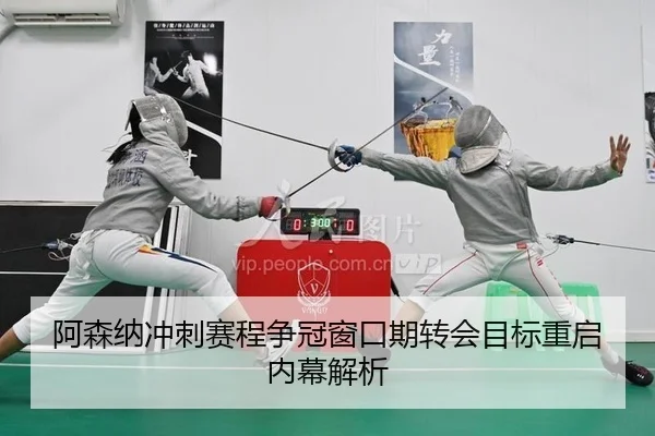 阿森纳冲刺赛程争冠窗口期转会目标重启内幕解析